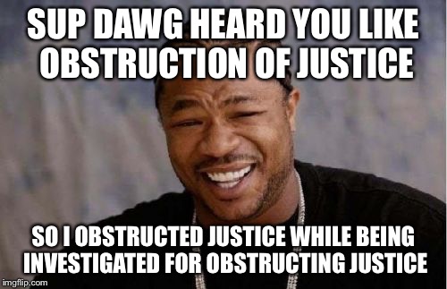 Yo Dawg Heard You Meme | SUP DAWG HEARD YOU LIKE OBSTRUCTION OF JUSTICE; SO I OBSTRUCTED JUSTICE WHILE BEING INVESTIGATED FOR OBSTRUCTING JUSTICE | image tagged in memes,yo dawg heard you | made w/ Imgflip meme maker