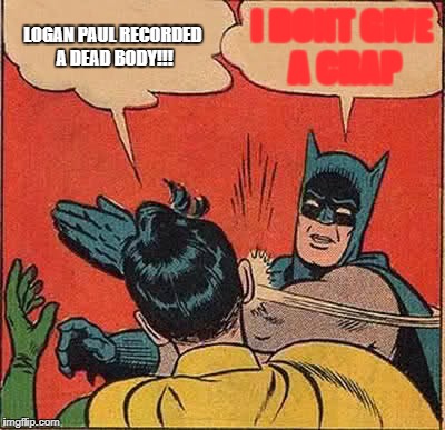 Batman Slapping Robin | LOGAN PAUL RECORDED A DEAD BODY!!! I DONT GIVE A CRAP | image tagged in memes,batman slapping robin | made w/ Imgflip meme maker