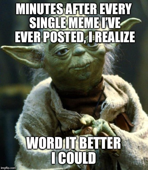 Star Wars Yoda | MINUTES AFTER EVERY SINGLE MEME I’VE EVER POSTED, I REALIZE; WORD IT BETTER I COULD | image tagged in memes,star wars yoda | made w/ Imgflip meme maker