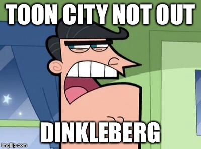 Dinkleberg | TOON CITY NOT OUT; DINKLEBERG | image tagged in dinkleberg | made w/ Imgflip meme maker