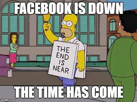 The end is near | FACEBOOK IS DOWN; THE TIME HAS COME | image tagged in the end is near | made w/ Imgflip meme maker