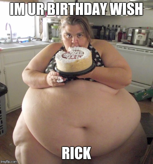 Happy Birthday Fat Girl | IM UR BIRTHDAY WISH; RICK | image tagged in happy birthday fat girl | made w/ Imgflip meme maker