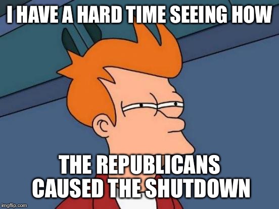 Future politics | I HAVE A HARD TIME SEEING HOW; THE REPUBLICANS CAUSED THE SHUTDOWN | image tagged in memes,futurama fry,trump,republicans,politics,maga | made w/ Imgflip meme maker