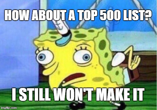 Mocking Spongebob Meme | HOW ABOUT A TOP 500 LIST? I STILL WON'T MAKE IT | image tagged in memes,mocking spongebob | made w/ Imgflip meme maker