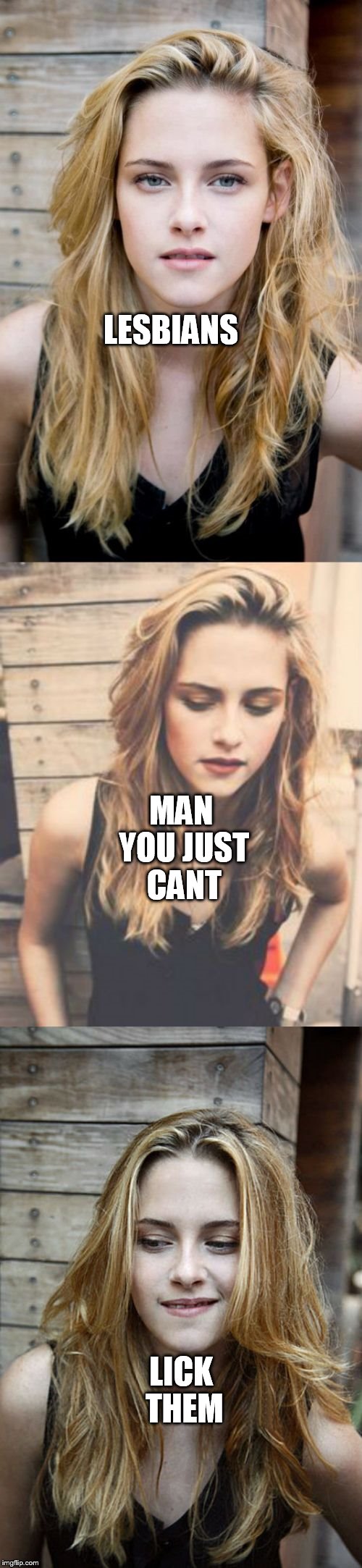 Bad Pun Kristen Stewart 2 | LESBIANS; MAN YOU JUST CANT; LICK THEM | image tagged in bad pun kristen stewart 2 | made w/ Imgflip meme maker