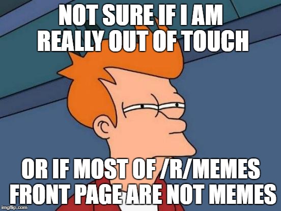 Futurama Fry Meme | NOT SURE IF I AM REALLY OUT OF TOUCH; OR IF MOST OF /R/MEMES FRONT PAGE ARE NOT MEMES | image tagged in memes,futurama fry | made w/ Imgflip meme maker