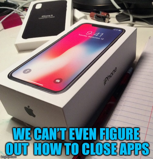 I don’t think no home button was a good idea | WE CAN’T EVEN FIGURE OUT  HOW TO CLOSE APPS | image tagged in iphone x,iphone,bad idea | made w/ Imgflip meme maker