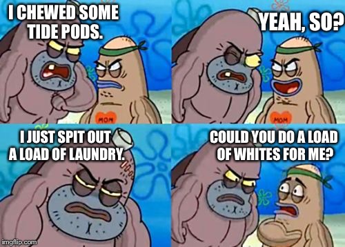 Laundry day. | YEAH, SO? I CHEWED SOME TIDE PODS. COULD YOU DO A LOAD OF WHITES FOR ME? I JUST SPIT OUT A LOAD OF LAUNDRY. | image tagged in memes,funny,how tough are you,tide pods | made w/ Imgflip meme maker
