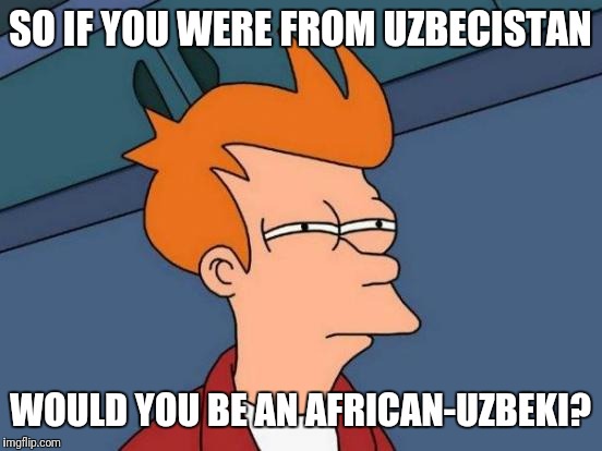 Futurama Fry Meme | SO IF YOU WERE FROM UZBECISTAN WOULD YOU BE AN AFRICAN-UZBEKI? | image tagged in memes,futurama fry | made w/ Imgflip meme maker