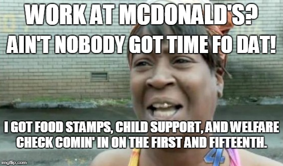 WORK AT MCDONALD'S? I GOT FOOD STAMPS, CHILD SUPPORT, AND WELFARE CHECK COMIN' IN ON THE FIRST AND FIFTEENTH. AIN'T NOBODY GOT TIME FO DAT! | made w/ Imgflip meme maker
