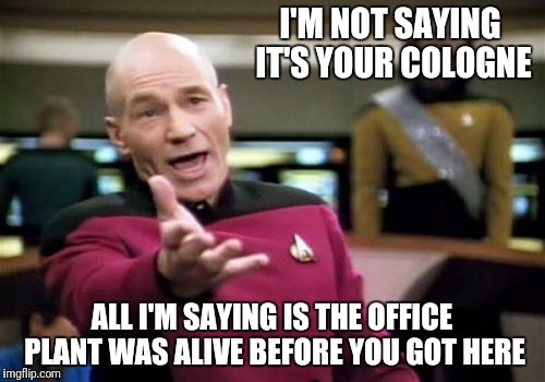 Picard Wtf | I'M NOT SAYING IT'S YOUR COLOGNE; ALL I'M SAYING IS THE OFFICE PLANT WAS ALIVE BEFORE YOU GOT HERE | image tagged in memes,picard wtf | made w/ Imgflip meme maker