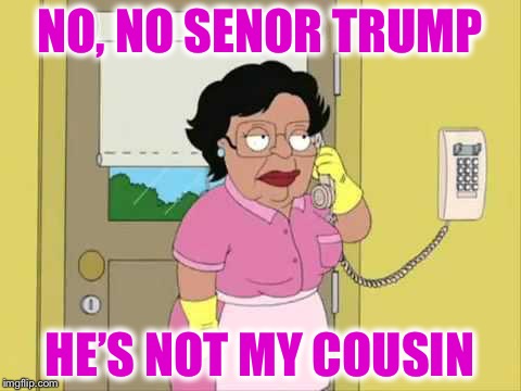 NO, NO SENOR TRUMP HE’S NOT MY COUSIN | made w/ Imgflip meme maker