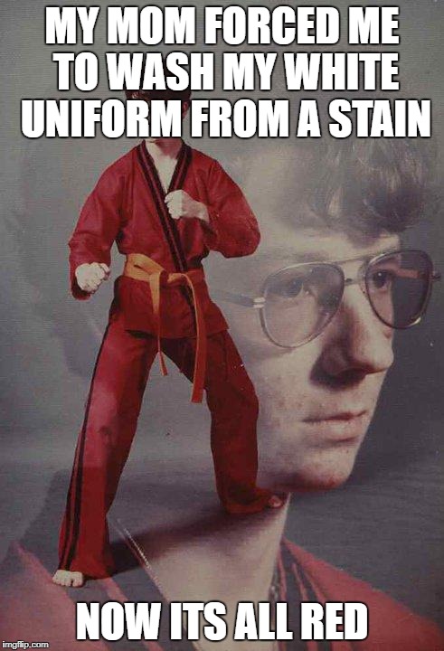 Karate Kyle Meme | MY MOM FORCED ME TO WASH MY WHITE UNIFORM FROM A STAIN; NOW ITS ALL RED | image tagged in memes,karate kyle | made w/ Imgflip meme maker