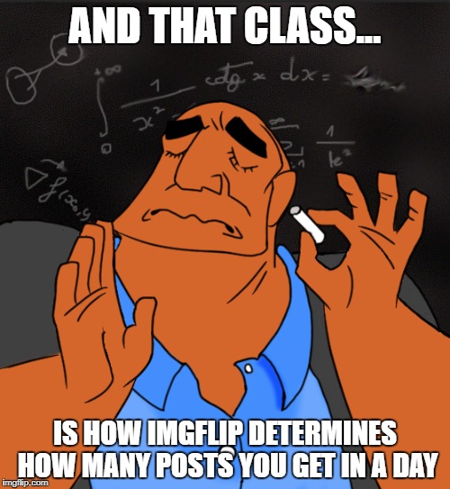 Mathematics | AND THAT CLASS... IS HOW IMGFLIP DETERMINES HOW MANY POSTS YOU GET IN A DAY | image tagged in mathematics | made w/ Imgflip meme maker