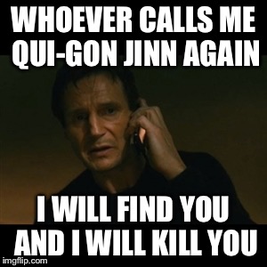 Liam Neeson Taken Meme | WHOEVER CALLS ME QUI-GON JINN AGAIN; I WILL FIND YOU AND I WILL KILL YOU | image tagged in memes,liam neeson taken | made w/ Imgflip meme maker