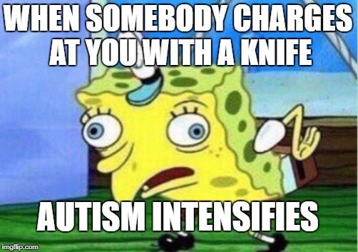 Mocking Spongebob Meme | WHEN SOMEBODY CHARGES AT YOU WITH A KNIFE; AUTISM INTENSIFIES | image tagged in memes,mocking spongebob | made w/ Imgflip meme maker