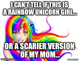 Unicorn Rainbow Craziness | I CAN’T TELL IF THIS IS A RAINBOW UNICORN GIRL... OR A SCARIER VERSION OF MY MOM... | image tagged in unicorn rainbow craziness | made w/ Imgflip meme maker