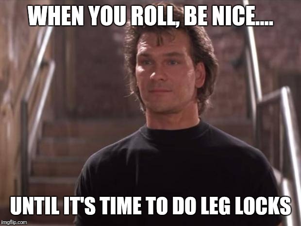 Be nice | WHEN YOU ROLL, BE NICE.... UNTIL IT'S TIME TO DO LEG LOCKS | image tagged in bjj,wrestling,pain,mma | made w/ Imgflip meme maker