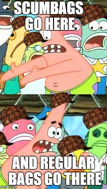 Put It Somewhere Else Patrick Meme | SCUMBAGS GO HERE; AND REGULAR BAGS GO THERE | image tagged in memes,put it somewhere else patrick,scumbag | made w/ Imgflip meme maker