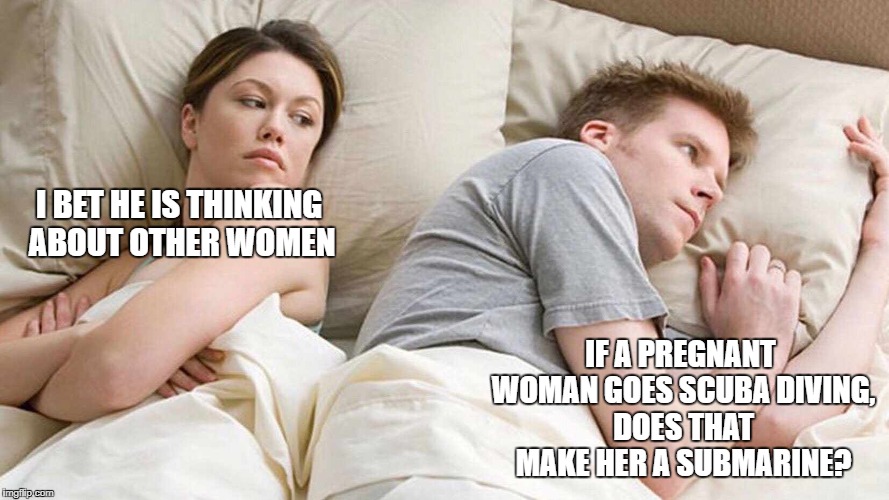 I Bet He's Thinking About Other Women Meme | I BET HE IS THINKING ABOUT OTHER WOMEN; IF A PREGNANT WOMAN GOES SCUBA DIVING, DOES THAT MAKE HER A SUBMARINE? | image tagged in i bet he's thinking about other women | made w/ Imgflip meme maker