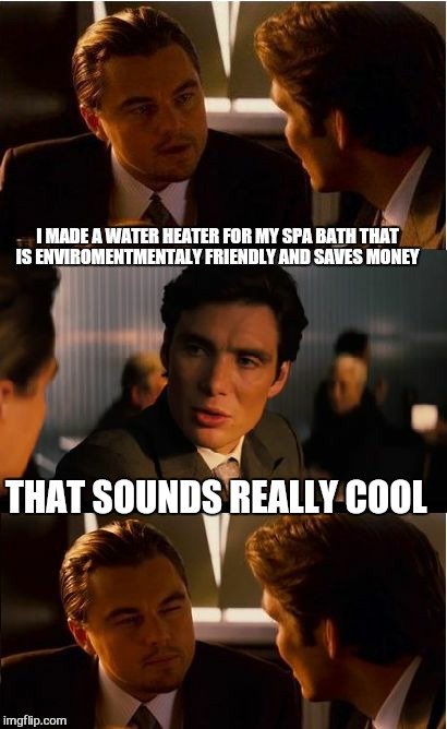 Inception Meme | I MADE A WATER HEATER FOR MY SPA BATH THAT IS ENVIROMENTMENTALY FRIENDLY AND SAVES MONEY; THAT SOUNDS REALLY COOL | image tagged in memes,inception,home depot,funny,wing dings,hotdogs | made w/ Imgflip meme maker