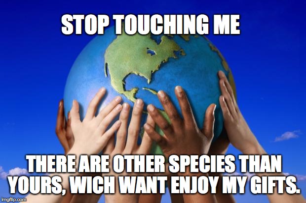 World peace | STOP TOUCHING ME; THERE ARE OTHER SPECIES THAN YOURS, WICH WANT ENJOY MY GIFTS. | image tagged in world peace | made w/ Imgflip meme maker