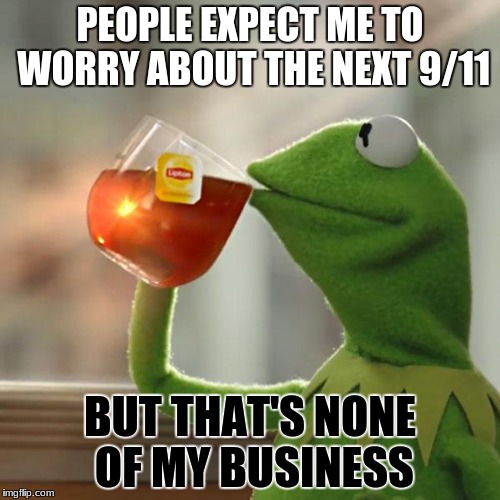 But That's None Of My Business Meme | PEOPLE EXPECT ME TO WORRY ABOUT THE NEXT 9/11; BUT THAT'S NONE OF MY BUSINESS | image tagged in memes,but thats none of my business,kermit the frog | made w/ Imgflip meme maker