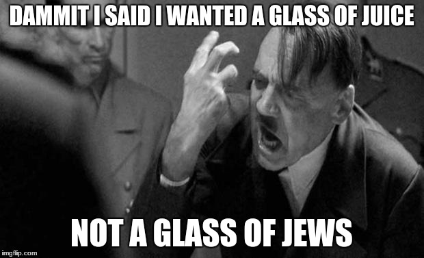 hitler | DAMMIT I SAID I WANTED A GLASS OF JUICE; NOT A GLASS OF JEWS | image tagged in hitler | made w/ Imgflip meme maker