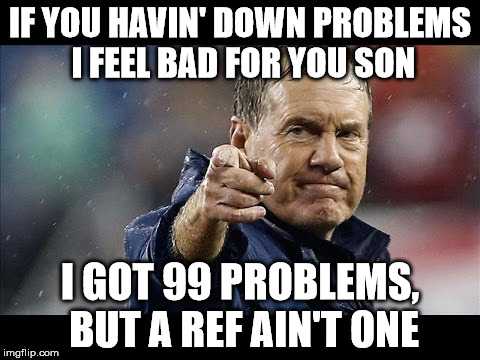 Bill Belichek | IF YOU HAVIN' DOWN PROBLEMS I FEEL BAD FOR YOU SON; I GOT 99 PROBLEMS, BUT A REF AIN'T ONE | image tagged in bill belichek | made w/ Imgflip meme maker