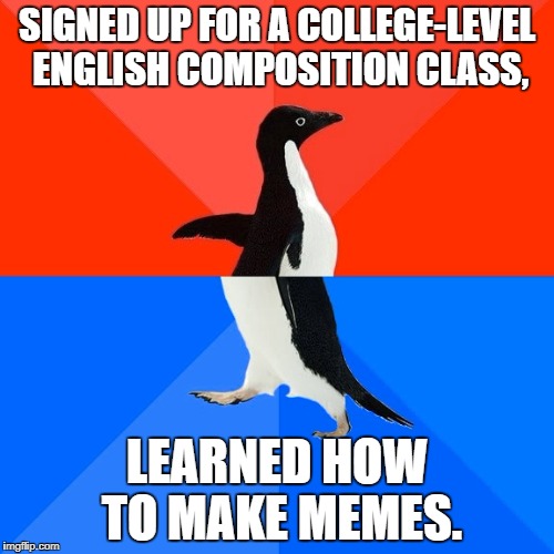 The College Experience:  2018 | SIGNED UP FOR A COLLEGE-LEVEL ENGLISH COMPOSITION CLASS, LEARNED HOW TO MAKE MEMES. | image tagged in memes,socially awesome awkward penguin,english,college,expectations,reality | made w/ Imgflip meme maker
