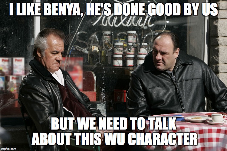 Tony Soprano | I LIKE BENYA, HE'S DONE GOOD BY US; BUT WE NEED TO TALK ABOUT THIS WU CHARACTER | image tagged in tony soprano | made w/ Imgflip meme maker