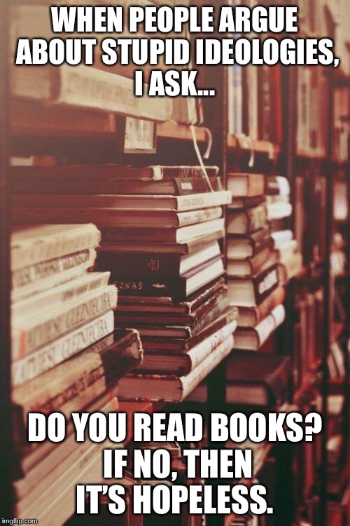 books | WHEN PEOPLE ARGUE ABOUT STUPID IDEOLOGIES, I ASK... DO YOU READ BOOKS? IF NO, THEN IT’S HOPELESS. | image tagged in books | made w/ Imgflip meme maker