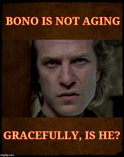 Buffalo Bill, Are you serious?,,, | BONO IS NOT AGING GRACEFULLY, IS HE? | image tagged in buffalo bill are you serious?   | made w/ Imgflip meme maker