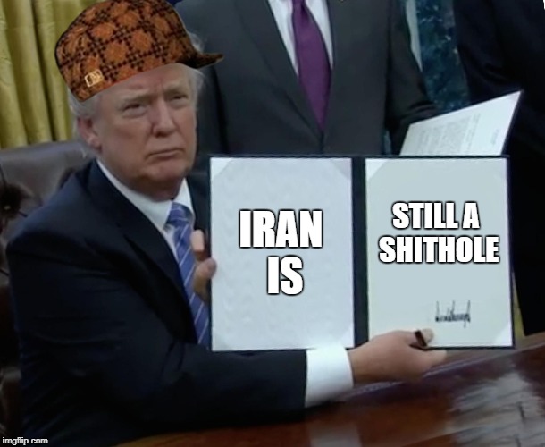 Trump Bill Signing Meme | IRAN IS; STILL A SHITHOLE | image tagged in memes,trump bill signing,scumbag | made w/ Imgflip meme maker
