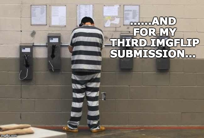 Doing Time for a submission
 | ......AND FOR MY THIRD IMGFLIP SUBMISSION... | image tagged in memes,submissions,prison | made w/ Imgflip meme maker