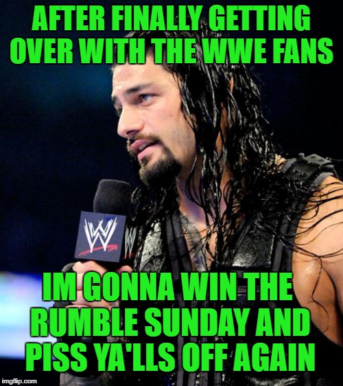 roman reigns | AFTER FINALLY GETTING OVER WITH THE WWE FANS; IM GONNA WIN THE RUMBLE SUNDAY AND PISS YA'LLS OFF AGAIN | image tagged in roman reigns | made w/ Imgflip meme maker
