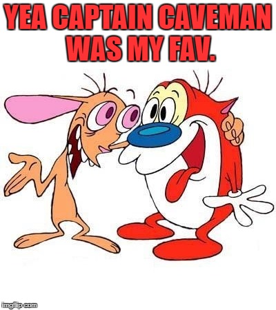 ren and stimpy | YEA CAPTAIN CAVEMAN WAS MY FAV. | image tagged in ren and stimpy | made w/ Imgflip meme maker