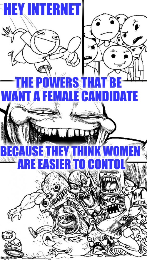 Hey Internet Meme | HEY INTERNET; THE POWERS THAT BE WANT A FEMALE CANDIDATE; BECAUSE THEY THINK WOMEN ARE EASIER TO CONTOL | image tagged in memes,hey internet | made w/ Imgflip meme maker