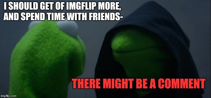 Me tho | I SHOULD GET OF IMGFLIP MORE, AND SPEND TIME WITH FRIENDS-; THERE MIGHT BE A COMMENT | image tagged in memes,evil kermit | made w/ Imgflip meme maker
