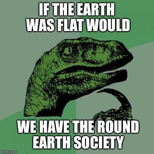 Philosoraptor Meme | IF THE EARTH WAS FLAT WOULD; WE HAVE THE ROUND EARTH SOCIETY | image tagged in memes,philosoraptor | made w/ Imgflip meme maker