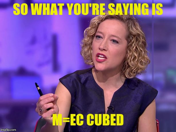 Cathy Newman schools Jordan B Peterson | SO WHAT YOU'RE SAYING IS; M=EC CUBED | image tagged in jordan peterson vs feminist interviewer | made w/ Imgflip meme maker