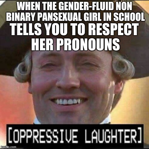 Oppressive Laughter | WHEN THE GENDER-FLUID NON BINARY PANSEXUAL GIRL IN SCHOOL; TELLS YOU TO RESPECT HER PRONOUNS | image tagged in memes,funny,dank memes,gender,sjws,feminists | made w/ Imgflip meme maker