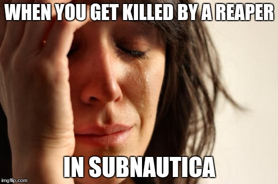 First World Problems Meme | WHEN YOU GET KILLED BY A REAPER; IN SUBNAUTICA | image tagged in memes,first world problems | made w/ Imgflip meme maker