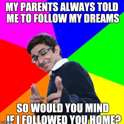 Subtle Pickup Liner Meme | MY PARENTS ALWAYS TOLD ME TO FOLLOW MY DREAMS; SO WOULD YOU MIND IF I FOLLOWED YOU HOME? | image tagged in memes,subtle pickup liner | made w/ Imgflip meme maker
