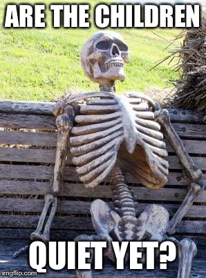 Waiting Skeleton | ARE THE CHILDREN; QUIET YET? | image tagged in memes,waiting skeleton | made w/ Imgflip meme maker