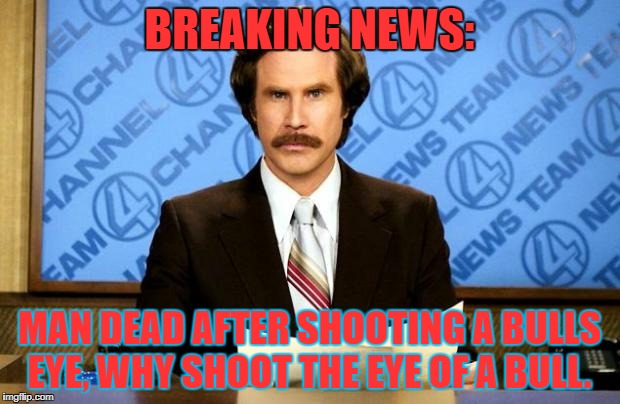 BREAKING NEWS | BREAKING NEWS:; MAN DEAD AFTER SHOOTING A BULLS EYE, WHY SHOOT THE EYE OF A BULL. | image tagged in breaking news | made w/ Imgflip meme maker