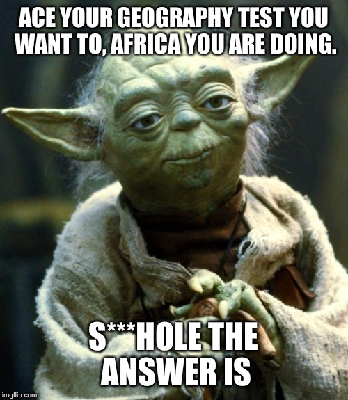 Star Wars Yoda Meme | ACE YOUR GEOGRAPHY TEST YOU WANT TO, AFRICA YOU ARE DOING. S***HOLE THE ANSWER IS | image tagged in memes,star wars yoda | made w/ Imgflip meme maker