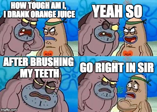 How Tough Are You | YEAH SO; HOW TOUGH AM I, I DRANK ORANGE JUICE; AFTER BRUSHING MY TEETH; GO RIGHT IN SIR | image tagged in memes,how tough are you | made w/ Imgflip meme maker