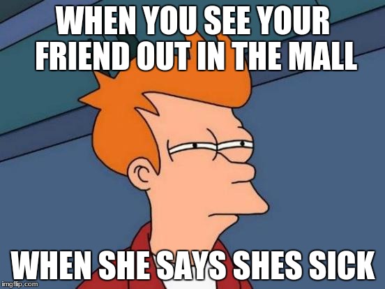 Futurama Fry Meme | WHEN YOU SEE YOUR FRIEND OUT IN THE MALL; WHEN SHE SAYS SHES SICK | image tagged in memes,futurama fry | made w/ Imgflip meme maker