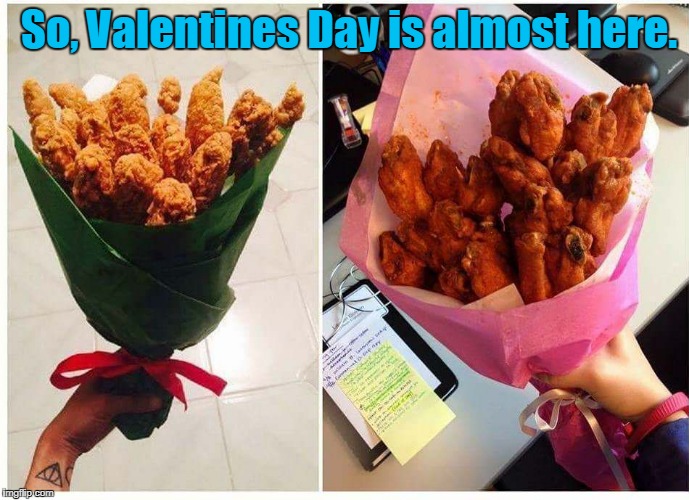 Show her how much you care with a lovely bouquet. Chicks love a fresh bouquet.  | So, Valentines Day is almost here. | image tagged in funny,valentine's day,chicken strips | made w/ Imgflip meme maker
